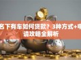 名下有车如何贷款？3种方式+申请攻略全解析