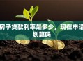 房子贷款利率是多少，现在申请划算吗