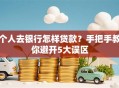 个人去银行怎样贷款？手把手教你避开5大误区