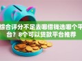 综合评分不足去哪借钱选哪个平台？8个可以贷款平台推荐