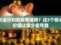创业计划到底有啥用？这5个核心价值让你少走弯路