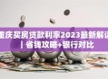重庆买房贷款利率2023最新解读｜省钱攻略+银行对比