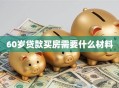 60岁贷款买房需要什么材料