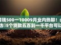 借钱500一10009月业内热聊！必选​5个贷款五百到一千平台可以借