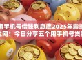 用手机号借钱利息底2025年震撼全网！今日分享五个用手机号贷款网贷平台利息底