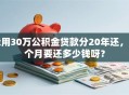 我用30万公积金贷款分20年还，每个月要还多少钱呀？