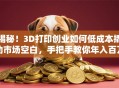 揭秘！3D打印创业如何低成本撬动市场空白，手把手教你年入百万