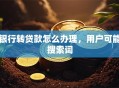银行转贷款怎么办理，用户可能搜索词