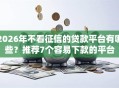 2026年不看征信的贷款平台有哪些？推荐7个容易下款的平台