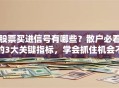 股票买进信号有哪些？散户必看的3大关键指标，学会抓住机会不踏空
