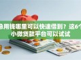 急用钱哪里可以快速借到？这6个小微贷款平台可以试试