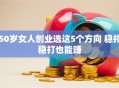 50岁女人创业选这5个方向 稳扎稳打也能赚