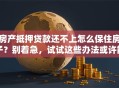 房产抵押贷款还不上怎么保住房子？别着急，试试这些办法或许能解决
