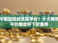 不看征信的贷款平台？十大网贷平台哪些好下款推荐