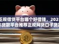 正规借贷平台哪个好借钱，2025年贷款平台推荐正规网贷口子贷款软件借款好