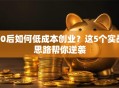 00后如何低成本创业？这5个实战思路帮你逆袭