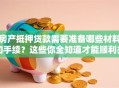 房产抵押贷款需要准备哪些材料和手续？这些你全知道才能顺利办理哦