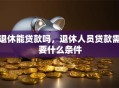 退休能贷款吗，退休人员贷款需要什么条件