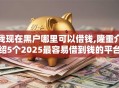 我现在黑户哪里可以借钱,隆重介绍5个2025最容易借到钱的平台