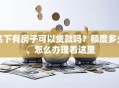 名下有房子可以贷款吗？额度多少、怎么办理看这里
