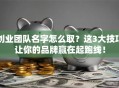 创业团队名字怎么取？这3大技巧让你的品牌赢在起跑线！
