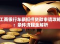 工商银行车辆抵押贷款申请攻略：条件流程全解析