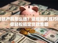 贷款产品怎么选？这些避坑技巧让你轻松搞定贷款难题