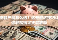 贷款产品怎么选？这些避坑技巧让你轻松搞定贷款难题