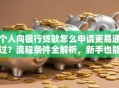 个人向银行贷款怎么申请更易通过？流程条件全解析，新手也能少碰壁！