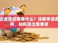 企业贷款需要什么？详解申请条件、材料及注意事项