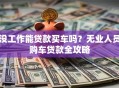 没工作能贷款买车吗？无业人员购车贷款全攻略