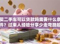 买二手车可以贷款吗需要什么条件？过来人经验分享少走弯路超实用