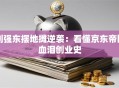 刘强东摆地摊逆袭：看懂京东帝国血泪创业史