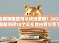 急用钱哪里可以快速借到？2026最新测评10个无视黑白百分百下款的借款app