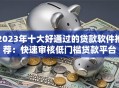 2023年十大好通过的贷款软件推荐：快速审核低门槛贷款平台
