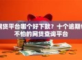 网贷平台哪个好下款？十个逾期也不怕的网贷查询平台