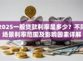 2025一般贷款利率是多少？不同场景利率范围及影响因素详解