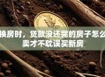 换房时，贷款没还完的房子怎么卖才不耽误买新房
