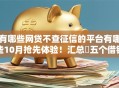 有哪些网贷不查征信的平台有哪些10月抢先体验！汇总​五个借钱口子不查征信的有贷款