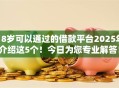 18岁可以通过的借款平台2025年介绍这5个!今日为您专业解答! 18岁可以通过的借款平台2025年介绍这5个!今日为您专业解答!