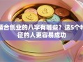 适合创业的八字有哪些？这5个特征的人更容易成功