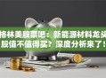 格林美股票吧：新能源材料龙头股值不值得买？深度分析来了！