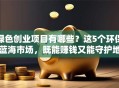 绿色创业项目有哪些？这5个环保蓝海市场，既能赚钱又能守护地球家园！