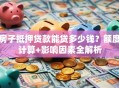 房子抵押贷款能贷多少钱？额度计算+影响因素全解析