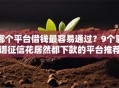 哪个平台借钱最容易通过？9个靠谱征信花居然都下款的平台推荐