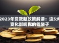 2023年贷款新政策解读：这5大变化影响你的钱袋子