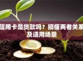 信用卡是贷款吗？搞懂两者关系及适用场景