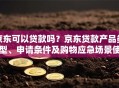 京东可以贷款吗？京东贷款产品类型、申请条件及购物应急场景使用全说明