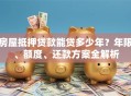 房屋抵押贷款能贷多少年？年限、额度、还款方案全解析