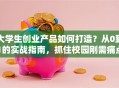 大学生创业产品如何打造？从0到1的实战指南，抓住校园刚需痛点！